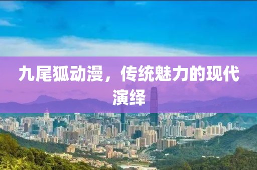 九尾狐動漫，傳統(tǒng)魅力的現(xiàn)代演繹
