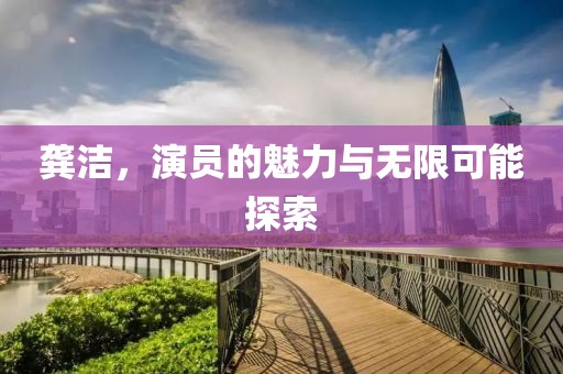 龔潔，演員的魅力與無限可能探索