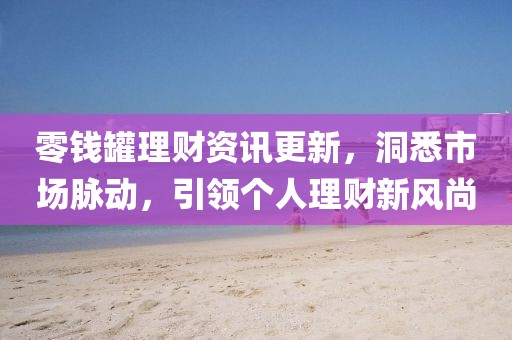 零錢罐理財資訊更新，洞悉市場脈動，引領個人理財新風尚