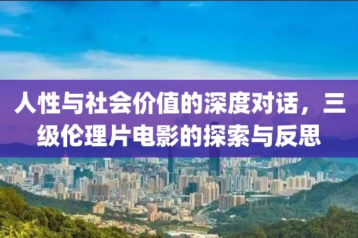 人性與社會價值的深度對話，三級倫理片電影的探索與反思