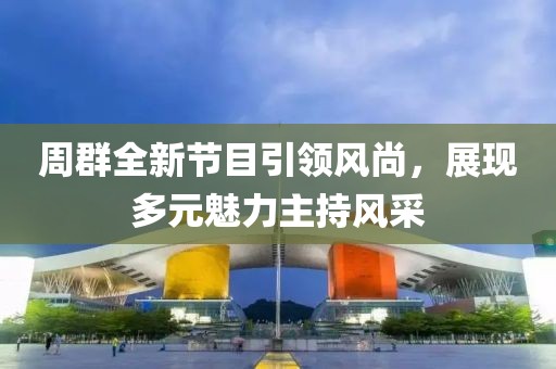 周群全新節(jié)目引領(lǐng)風(fēng)尚，展現(xiàn)多元魅力主持風(fēng)采