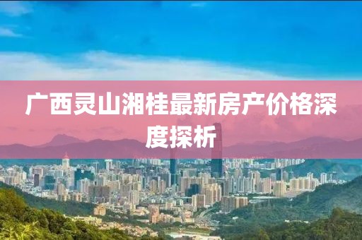 廣西靈山湘桂最新房產(chǎn)價格深度探析