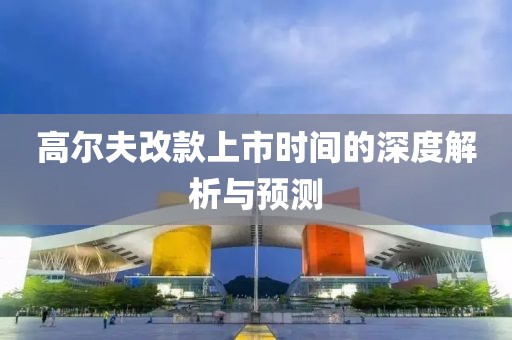 高爾夫改款上市時(shí)間的深度解析與預(yù)測(cè)