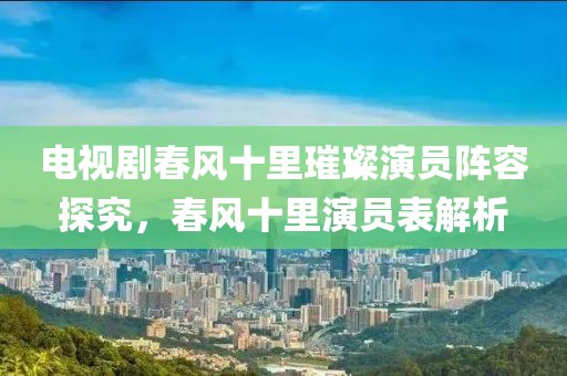 電視劇春風(fēng)十里璀璨演員陣容探究，春風(fēng)十里演員表解析
