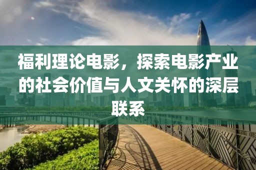 福利理論電影，探索電影產(chǎn)業(yè)的社會價值與人文關(guān)懷的深層聯(lián)系