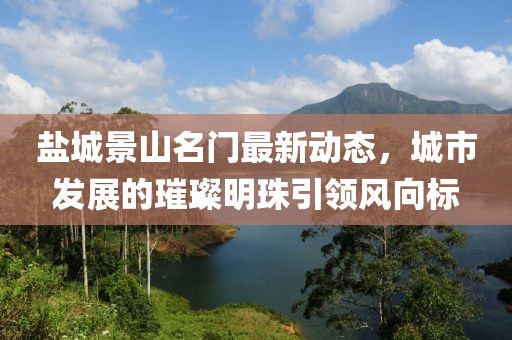 鹽城景山名門最新動態(tài)，城市發(fā)展的璀璨明珠引領(lǐng)風(fēng)向標(biāo)