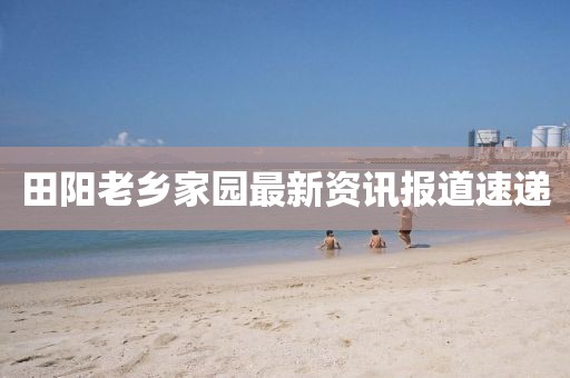 田陽(yáng)老鄉(xiāng)家園最新資訊報(bào)道速遞