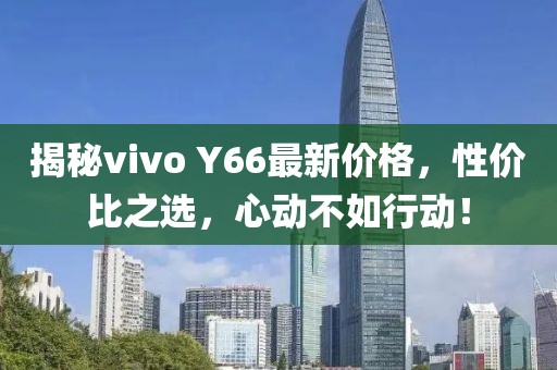 揭秘vivo Y66最新價格，性價比之選，心動不如行動！