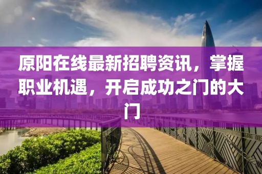 原陽在線最新招聘資訊，掌握職業(yè)機(jī)遇，開啟成功之門的大門