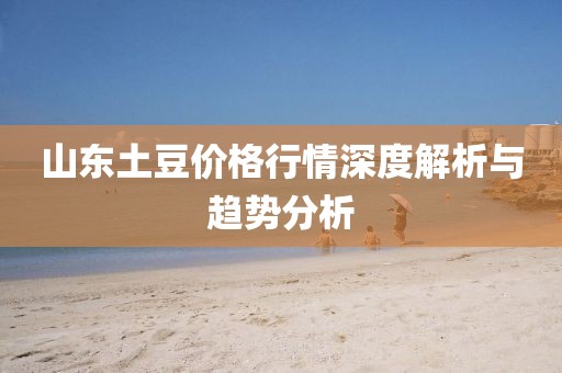 山東土豆價(jià)格行情深度解析與趨勢分析