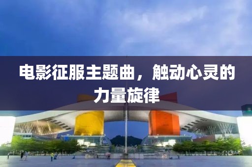電影征服主題曲，觸動心靈的力量旋律