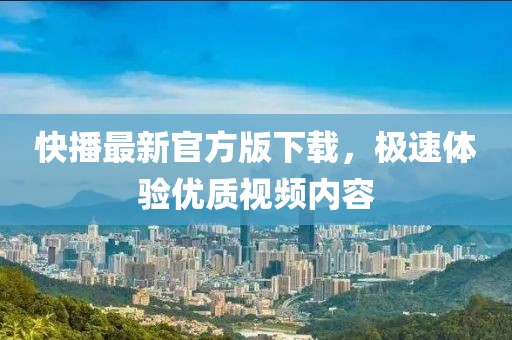 快播最新官方版下載，極速體驗優(yōu)質(zhì)視頻內(nèi)容