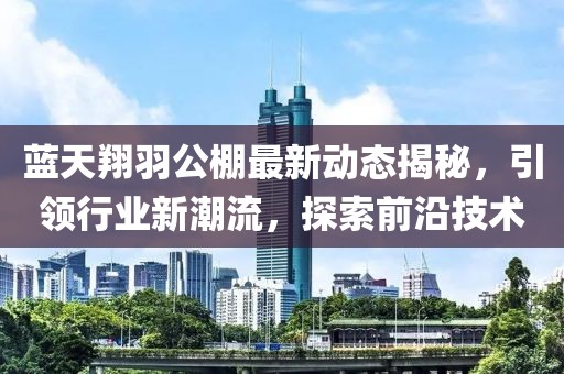 藍(lán)天翔羽公棚最新動(dòng)態(tài)揭秘，引領(lǐng)行業(yè)新潮流，探索前沿技術(shù)