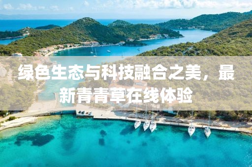 綠色生態(tài)與科技融合之美，最新青青草在線體驗(yàn)