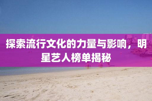 探索流行文化的力量與影響，明星藝人榜單揭秘
