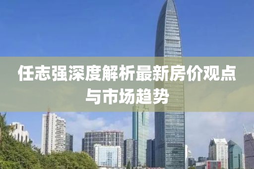 任志強(qiáng)深度解析最新房?jī)r(jià)觀點(diǎn)與市場(chǎng)趨勢(shì)