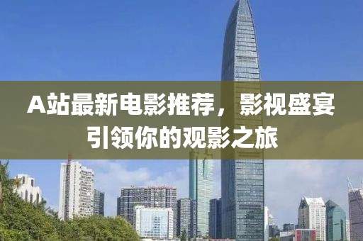 A站最新電影推薦，影視盛宴引領你的觀影之旅