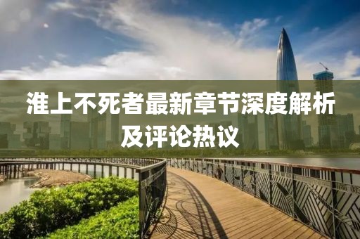 淮上不死者最新章節(jié)深度解析及評(píng)論熱議
