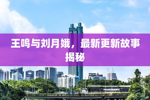 王鳴與劉月娥，最新更新故事揭秘