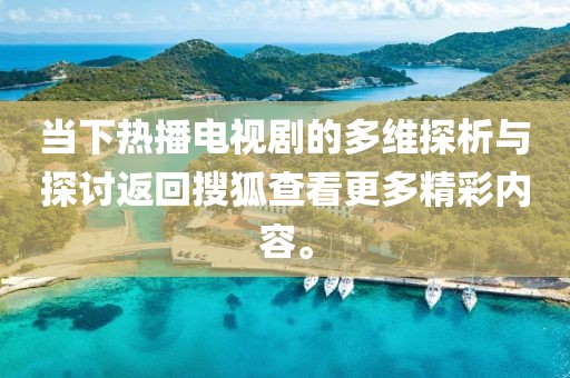 當(dāng)下熱播電視劇的多維探析與探討返回搜狐查看更多精彩內(nèi)容。
