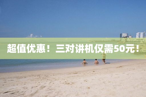 超值優(yōu)惠！三對(duì)講機(jī)僅需50元！
