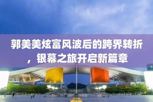 郭美美炫富風(fēng)波后的跨界轉(zhuǎn)折，銀幕之旅開啟新篇章