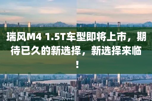 瑞風(fēng)M4 1.5T車型即將上市，期待已久的新選擇，新選擇來臨！