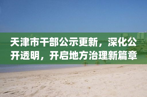 天津市干部公示更新，深化公開(kāi)透明，開(kāi)啟地方治理新篇章