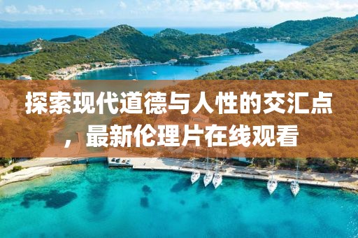 探索現(xiàn)代道德與人性的交匯點(diǎn)，最新倫理片在線觀看