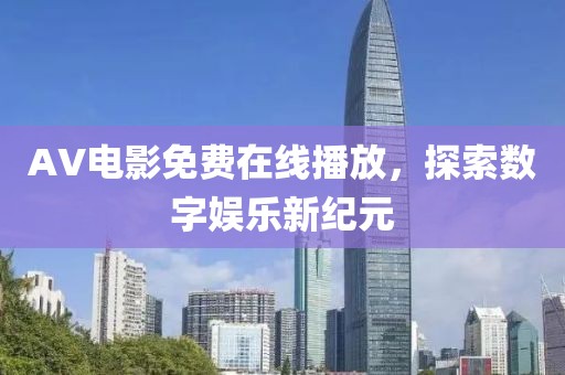 AV電影免費在線播放，探索數(shù)字娛樂新紀(jì)元