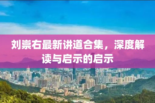 劉崇右最新講道合集，深度解讀與啟示的啟示