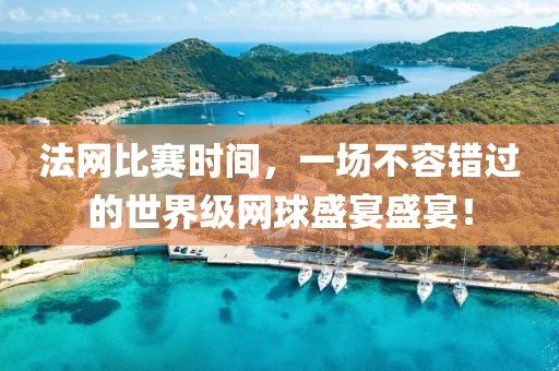 法網(wǎng)比賽時間，一場不容錯過的世界級網(wǎng)球盛宴盛宴！
