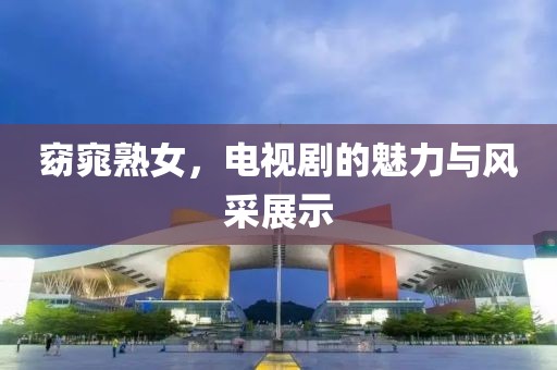 窈窕熟女，電視劇的魅力與風(fēng)采展示