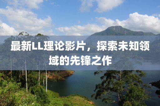 最新LL理論影片，探索未知領(lǐng)域的先鋒之作