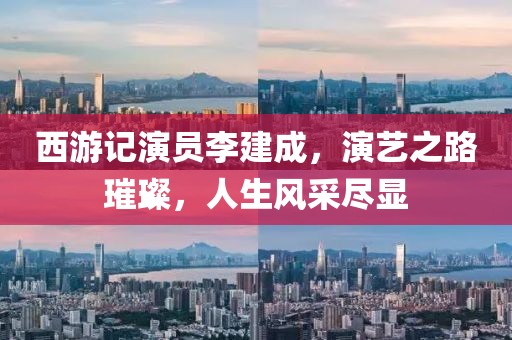 西游記演員李建成，演藝之路璀璨，人生風(fēng)采盡顯