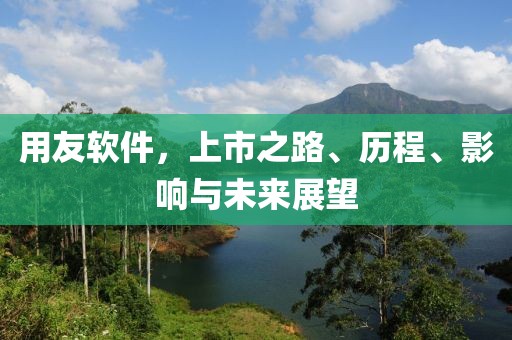 用友軟件，上市之路、歷程、影響與未來展望