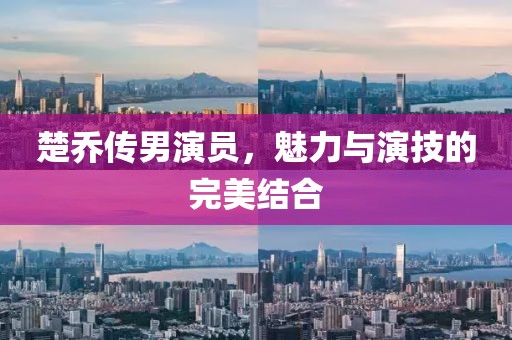 楚喬傳男演員，魅力與演技的完美結(jié)合