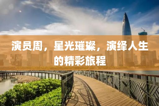 演員周，星光璀璨，演繹人生的精彩旅程