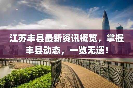 江蘇豐縣最新資訊概覽，掌握豐縣動態(tài)，一覽無遺！