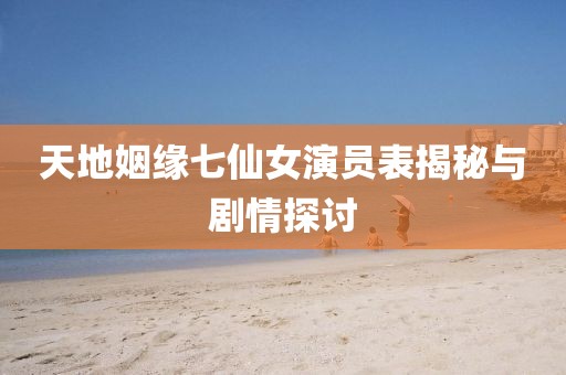 天地姻緣七仙女演員表揭秘與劇情探討