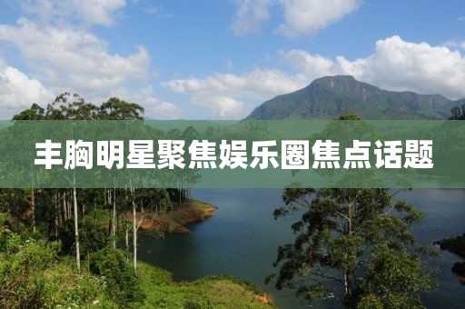 豐胸明星聚焦娛樂(lè)圈焦點(diǎn)話題
