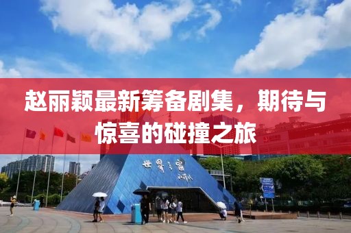 趙麗穎最新籌備劇集，期待與驚喜的碰撞之旅