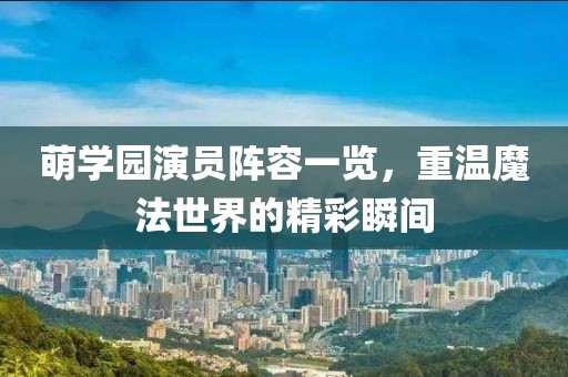 萌學(xué)園演員陣容一覽，重溫魔法世界的精彩瞬間