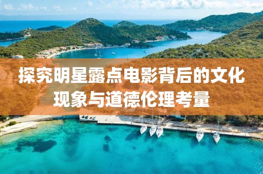 探究明星露點電影背后的文化現(xiàn)象與道德倫理考量