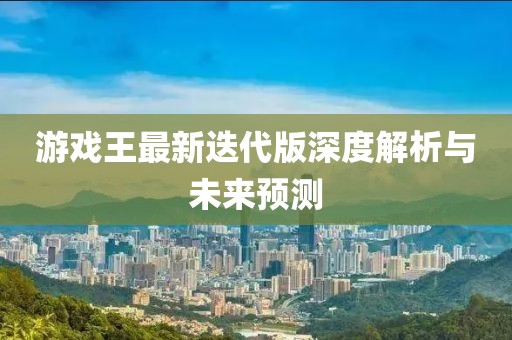 游戲王最新迭代版深度解析與未來預(yù)測(cè)