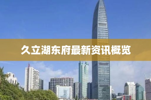 久立湖東府最新資訊概覽