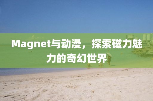 Magnet與動漫，探索磁力魅力的奇幻世界