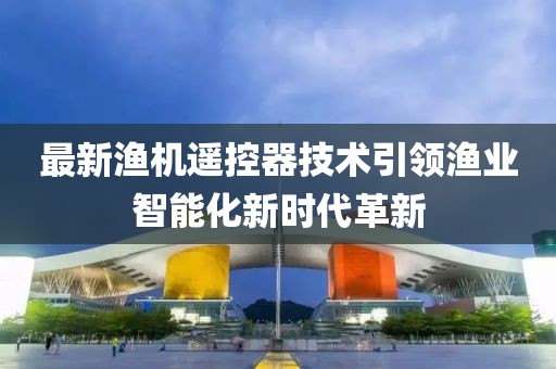 最新漁機遙控器技術引領漁業(yè)智能化新時代革新