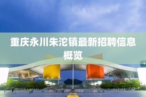 重慶永川朱沱鎮(zhèn)最新招聘信息概覽