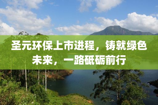 圣元環(huán)保上市進(jìn)程，鑄就綠色未來(lái)，一路砥礪前行